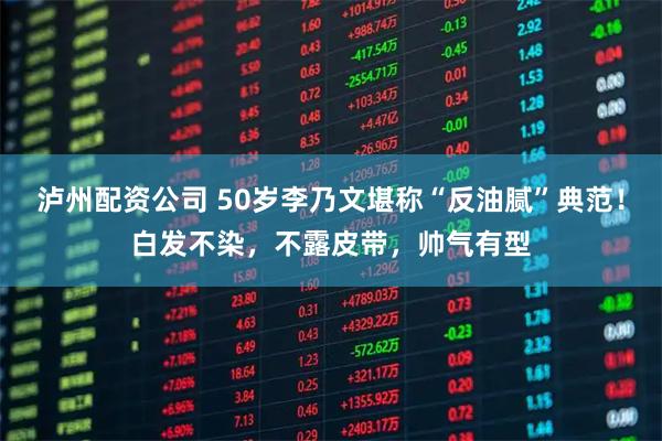 泸州配资公司 50岁李乃文堪称“反油腻”典范！白发不染，不露皮带，帅气有型