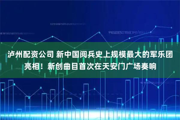 泸州配资公司 新中国阅兵史上规模最大的军乐团亮相！新创曲目首次在天安门广场奏响