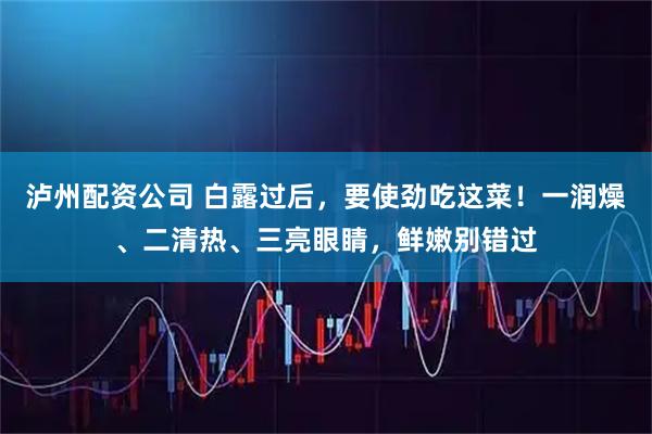 泸州配资公司 白露过后，要使劲吃这菜！一润燥、二清热、三亮眼睛，鲜嫩别错过