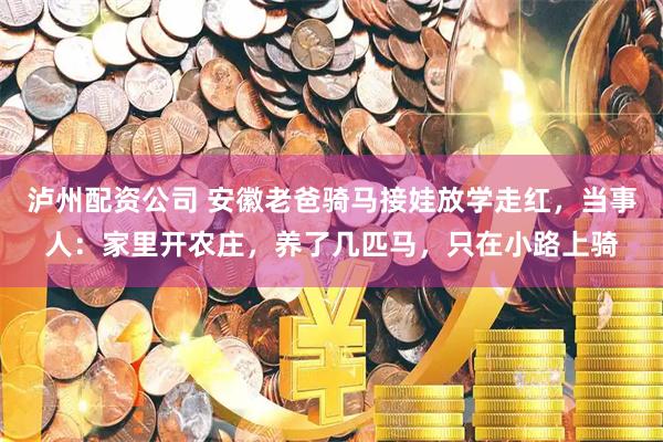 泸州配资公司 安徽老爸骑马接娃放学走红，当事人：家里开农庄，养了几匹马，只在小路上骑