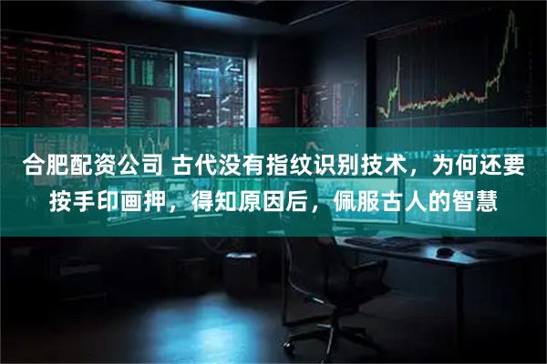 合肥配资公司 古代没有指纹识别技术，为何还要按手印画押，得知原因后，佩服古人的智慧