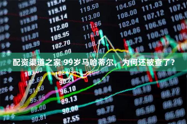 配资渠道之家 99岁马哈蒂尔，为何还被查了？