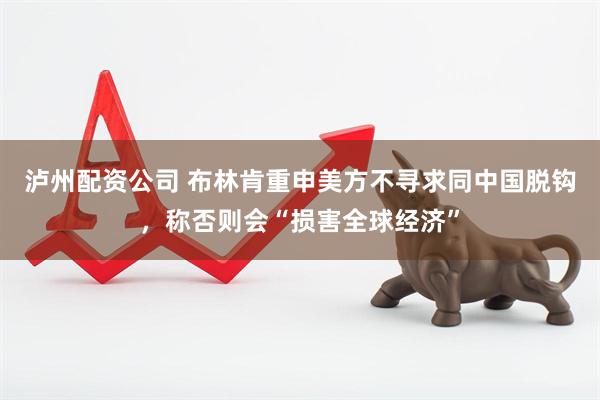 泸州配资公司 布林肯重申美方不寻求同中国脱钩，称否则会“损害全球经济”