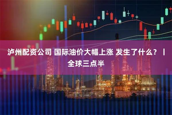 泸州配资公司 国际油价大幅上涨 发生了什么？丨全球三点半