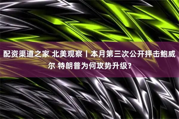 配资渠道之家 北美观察丨本月第三次公开抨击鲍威尔 特朗普为何攻势升级？