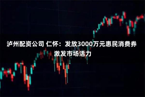 泸州配资公司 仁怀:发放3000万元惠民消费券 激发市场活力