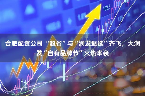 合肥配资公司 “超省”与“润发甄选”齐飞,大润发“自有品牌节”火热来袭
