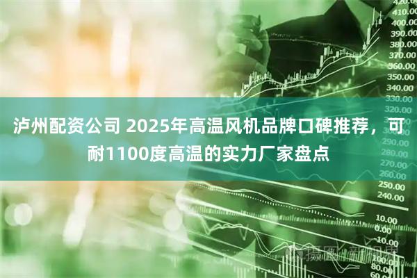 泸州配资公司 2025年高温风机品牌口碑推荐，可耐1100度高温的实力厂家盘点