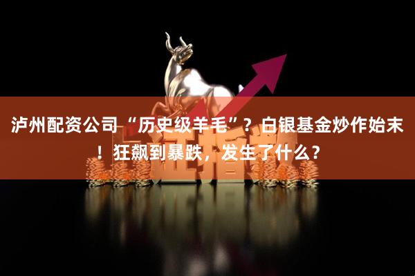 泸州配资公司 “历史级羊毛”?白银基金炒作始末!狂飙到暴跌,发生了什么?