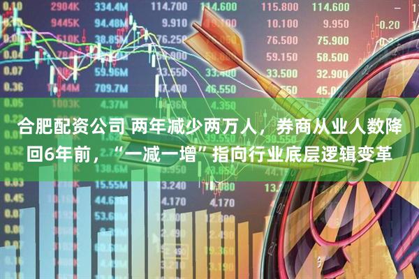 合肥配资公司 两年减少两万人,券商从业人数降回6年前,“一减一增”指向行业底层逻辑变革