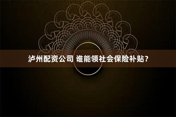 泸州配资公司 谁能领社会保险补贴？