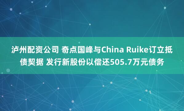 泸州配资公司 奇点国峰与China Ruike订立抵债契据 发行新股份以偿还505.7万元债务