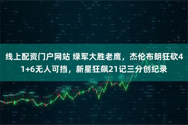 线上配资门户网站 绿军大胜老鹰，杰伦布朗狂砍41+6无人可挡，新星狂飙21记三分创纪录