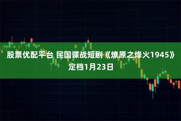 股票优配平台 民国谍战短剧《燎原之烽火1945》定档1月23日