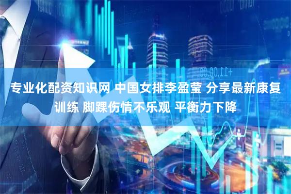 专业化配资知识网 中国女排李盈莹 分享最新康复训练 脚踝伤情不乐观 平衡力下降