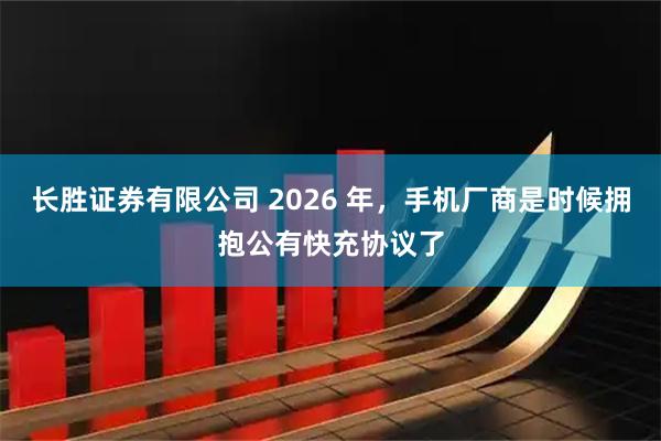 长胜证券有限公司 2026 年，手机厂商是时候拥抱公有快充协议了
