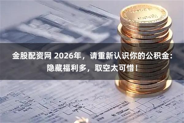 金股配资网 2026年，请重新认识你的公积金：隐藏福利多，取空太可惜！