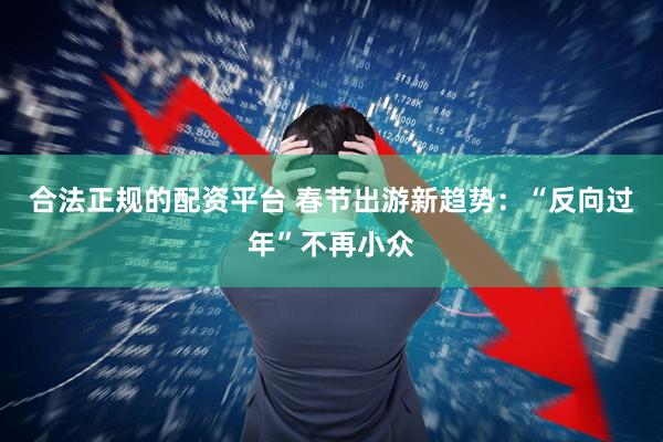 合法正规的配资平台 春节出游新趋势：“反向过年”不再小众
