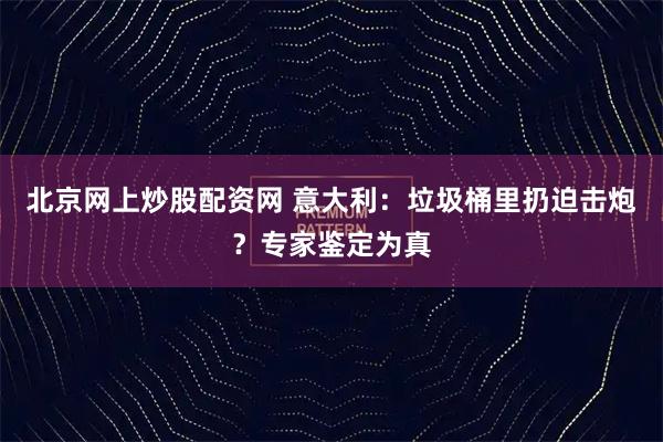 北京网上炒股配资网 意大利：垃圾桶里扔迫击炮？专家鉴定为真