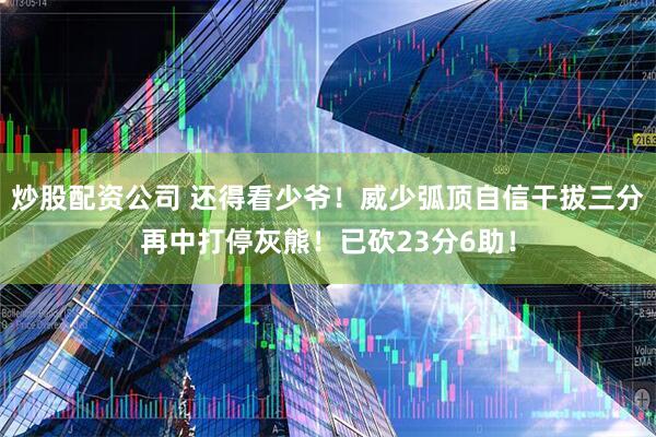 炒股配资公司 还得看少爷！威少弧顶自信干拔三分再中打停灰熊！已砍23分6助！