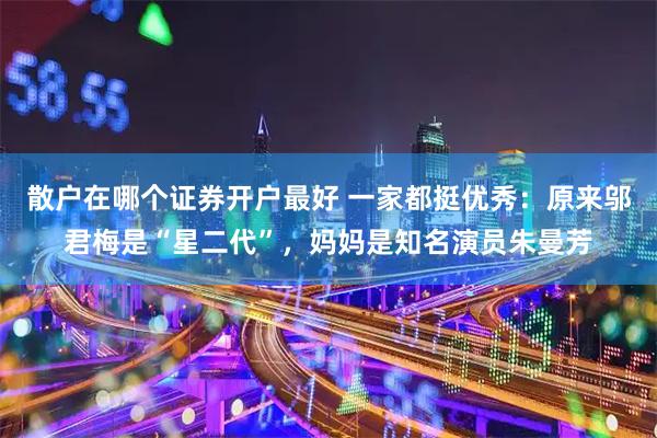 散户在哪个证券开户最好 一家都挺优秀：原来邬君梅是“星二代”，妈妈是知名演员朱曼芳