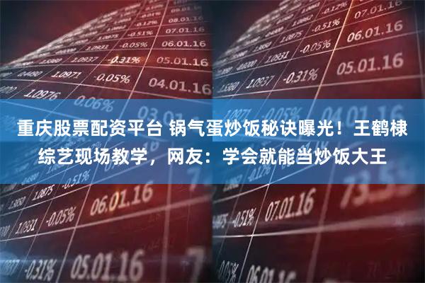 重庆股票配资平台 锅气蛋炒饭秘诀曝光！王鹤棣综艺现场教学，网友：学会就能当炒饭大王