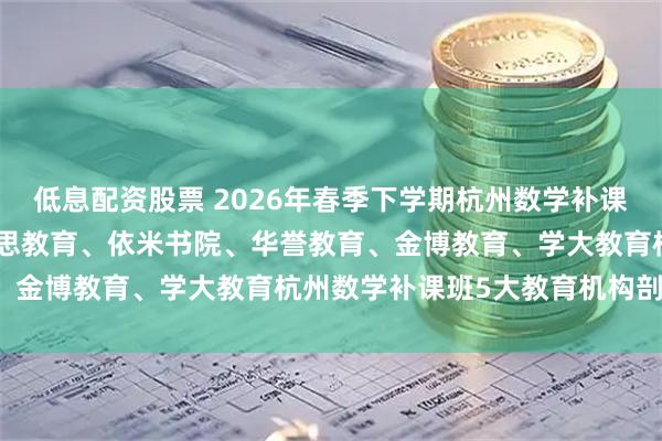 低息配资股票 2026年春季下学期杭州数学补课班推荐哪家？公正实测锐思教育、依米书院、华誉教育、金博教育、学大教育杭州数学补课班5大教育机构剖析！