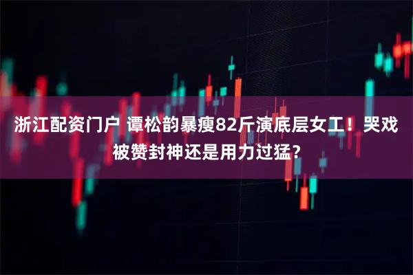 浙江配资门户 谭松韵暴瘦82斤演底层女工！哭戏被赞封神还是用力过猛？