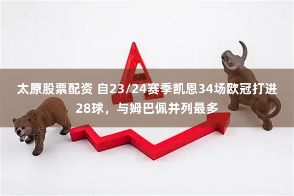 太原股票配资 自23/24赛季凯恩34场欧冠打进28球，与姆巴佩并列最多