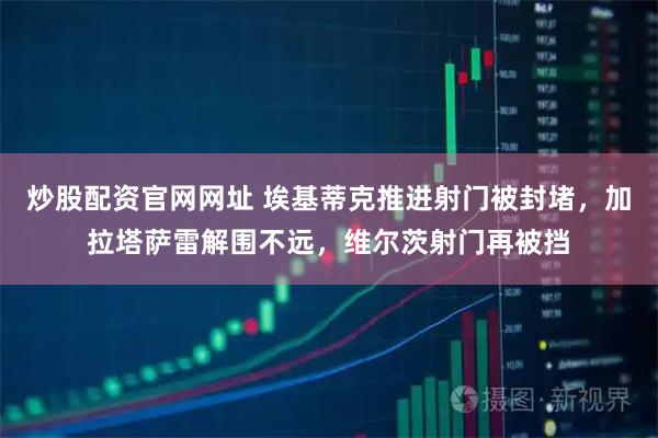 炒股配资官网网址 埃基蒂克推进射门被封堵，加拉塔萨雷解围不远，维尔茨射门再被挡
