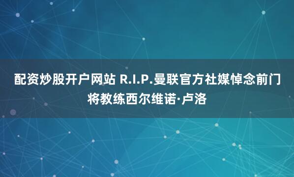 配资炒股开户网站 R.I.P.曼联官方社媒悼念前门将教练西尔维诺·卢洛