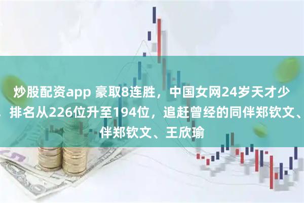 炒股配资app 豪取8连胜，中国女网24岁天才少女复出，排名从226位升至194位，追赶曾经的同伴郑钦文、王欣瑜