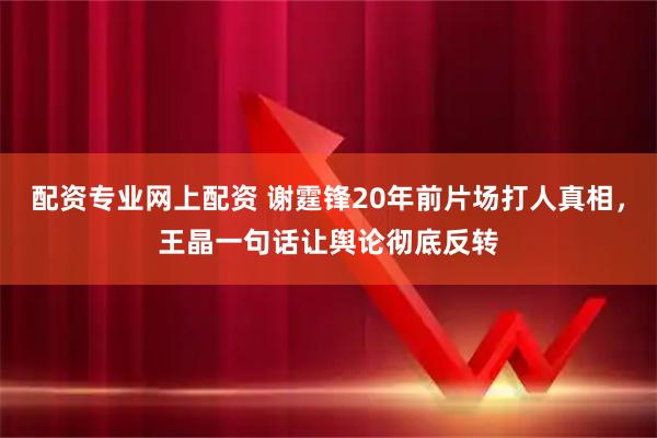 配资专业网上配资 谢霆锋20年前片场打人真相,王晶一句话让舆论彻底反转