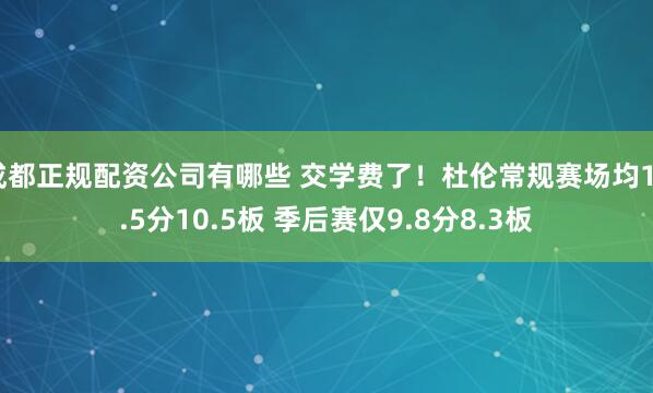 成都正规配资公司有哪些 交学费了！杜伦常规赛场均19.5分10.5板 季后赛仅9.8分8.3板