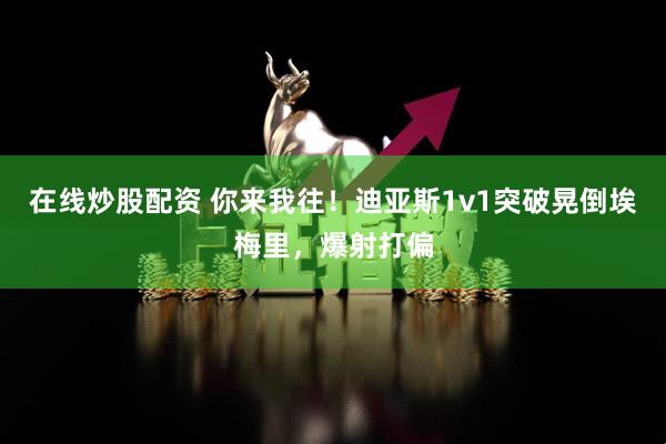 在线炒股配资 你来我往！迪亚斯1v1突破晃倒埃梅里，爆射打偏