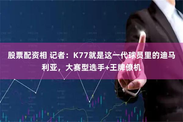 股票配资相 记者：K77就是这一代球员里的迪马利亚，大赛型选手+王牌僚机