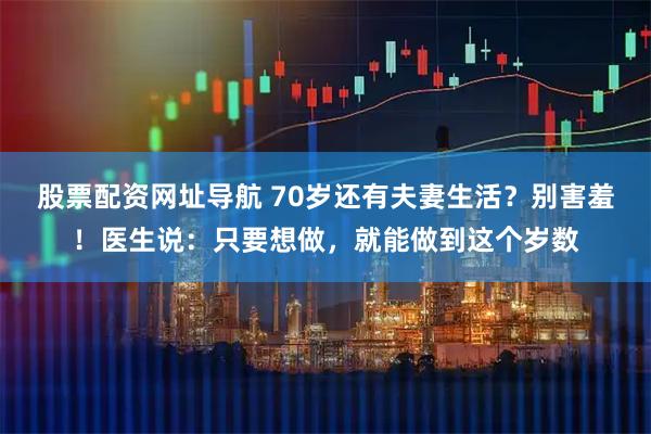 股票配资网址导航 70岁还有夫妻生活？别害羞！医生说：只要想做，就能做到这个岁数