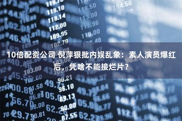10倍配资公司 倪萍狠批内娱乱象：素人演员爆红后，凭啥不能接烂片？