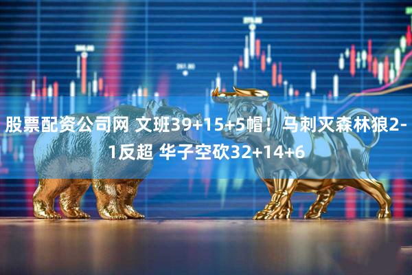 股票配资公司网 文班39+15+5帽！马刺灭森林狼2-1反超 华子空砍32+14+6