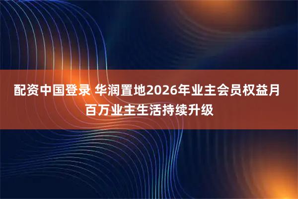 配资中国登录 华润置地2026年业主会员权益月 百万业主生活持续升级