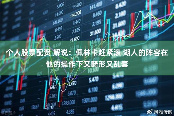 个人股票配资 解说：佩林卡赶紧滚 湖人的阵容在他的操作下又畸形又乱套