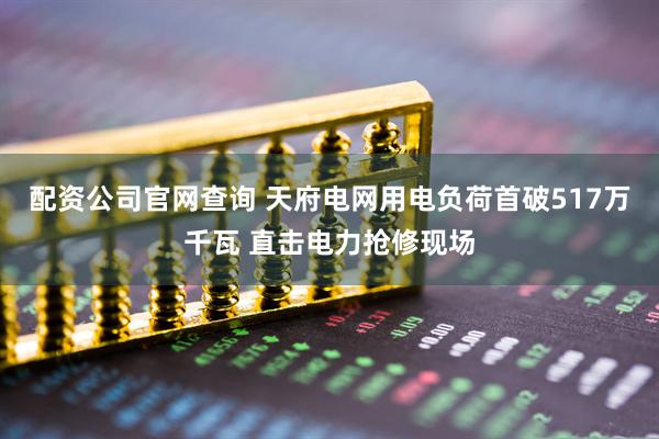 配资公司官网查询 天府电网用电负荷首破517万千瓦 直击电力抢修现场