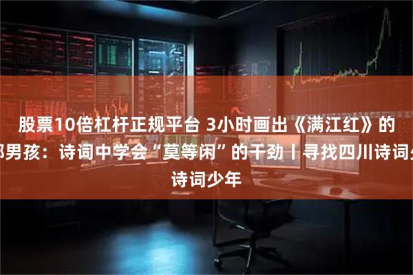 股票10倍杠杆正规平台 3小时画出《满江红》的成都男孩：诗词中学会“莫等闲”的干劲丨寻找四川诗词少年