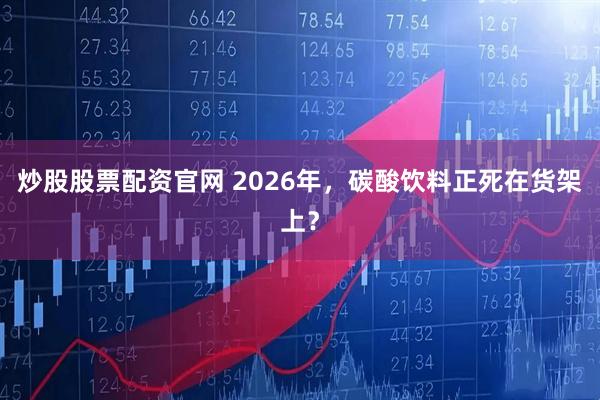 炒股股票配资官网 2026年，碳酸饮料正死在货架上？