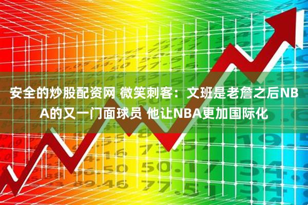 安全的炒股配资网 微笑刺客：文班是老詹之后NBA的又一门面球员 他让NBA更加国际化