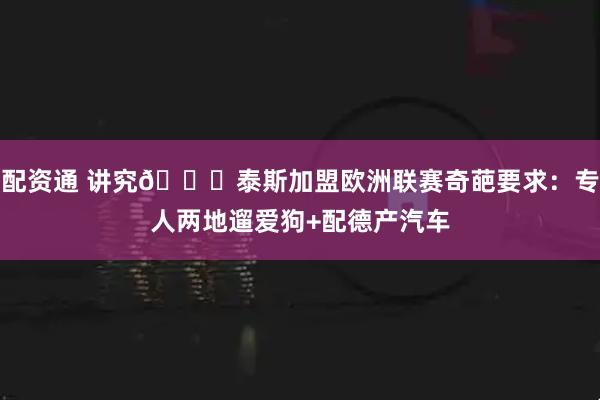 配资通 讲究😂泰斯加盟欧洲联赛奇葩要求：专人两地遛爱狗+配德产汽车