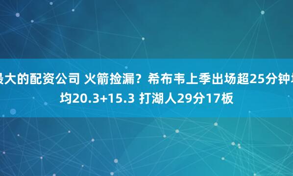 最大的配资公司 火箭捡漏？希布韦上季出场超25分钟场均20.3+15.3 打湖人29分17板