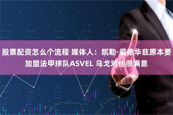 股票配资怎么个流程 媒体人：凯勒·爱德华兹原本要加盟法甲球队ASVEL 乌戈对他很满意