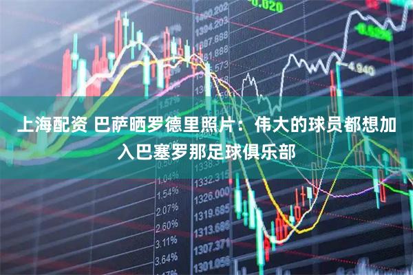 上海配资 巴萨晒罗德里照片：伟大的球员都想加入巴塞罗那足球俱乐部