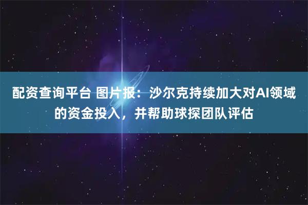 配资查询平台 图片报：沙尔克持续加大对AI领域的资金投入，并帮助球探团队评估